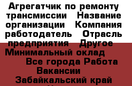 Агрегатчик по ремонту трансмиссии › Название организации ­ Компания-работодатель › Отрасль предприятия ­ Другое › Минимальный оклад ­ 50 000 - Все города Работа » Вакансии   . Забайкальский край,Чита г.